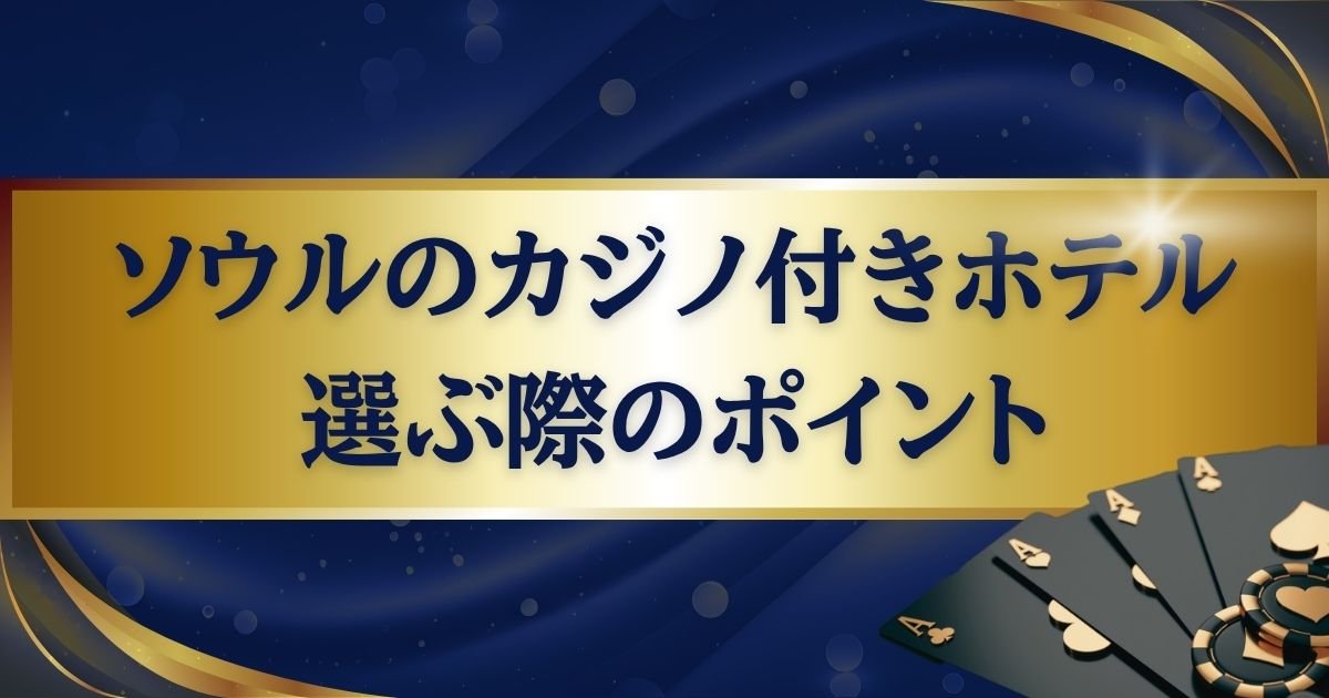 ソウルのカジノ付きホテルを選ぶ際の2つのポイント