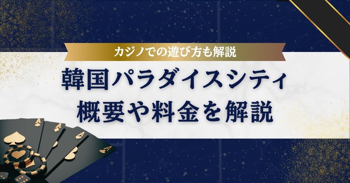 韓国のパラダイスシティは日本からアクセス抜群な統合型リゾート！カジノでの遊び方も解説